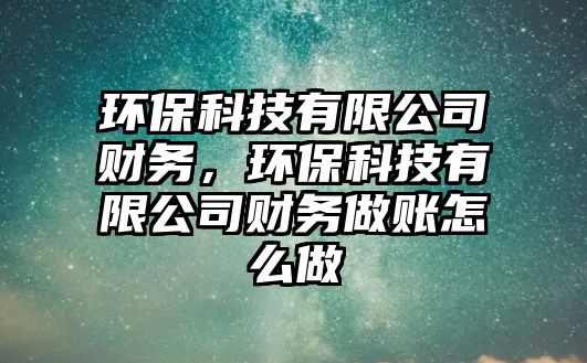 環(huán)?？萍加邢薰矩攧?wù)，環(huán)保科技有限公司財務(wù)做賬怎么做