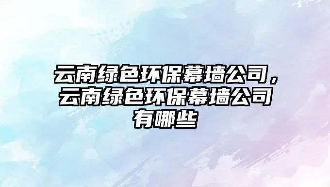 云南綠色環(huán)保幕墻公司，云南綠色環(huán)保幕墻公司有哪些