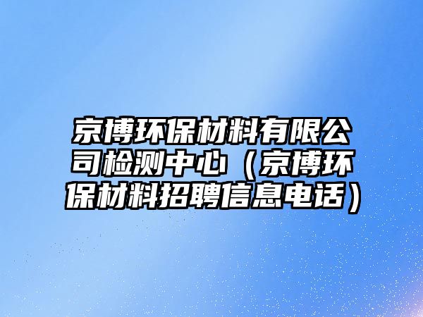 京博環(huán)保材料有限公司檢測(cè)中心（京博環(huán)保材料招聘信息電話）