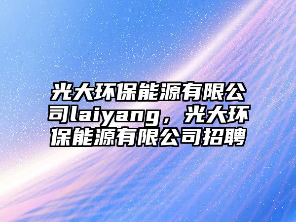 光大環(huán)保能源有限公司laiyang，光大環(huán)保能源有限公司招聘