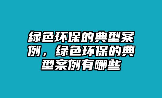 綠色環(huán)保的典型案例，綠色環(huán)保的典型案例有哪些