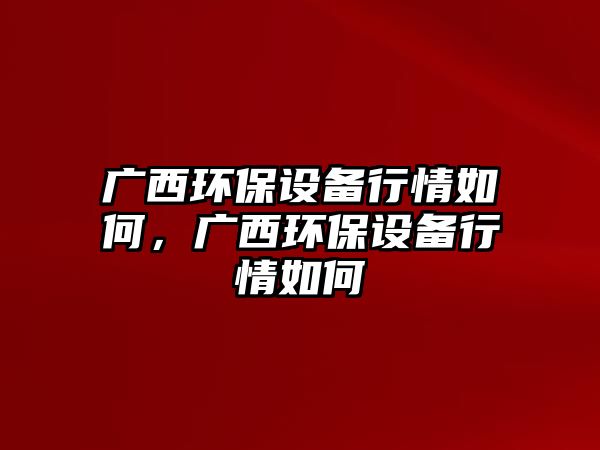 廣西環(huán)保設(shè)備行情如何，廣西環(huán)保設(shè)備行情如何