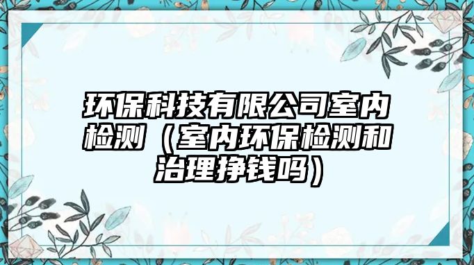 環(huán)?？萍加邢薰臼覂?nèi)檢測（室內(nèi)環(huán)保檢測和治理掙錢嗎）