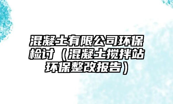 混凝土有限公司環(huán)保檢討（混凝土攪拌站環(huán)保整改報(bào)告）