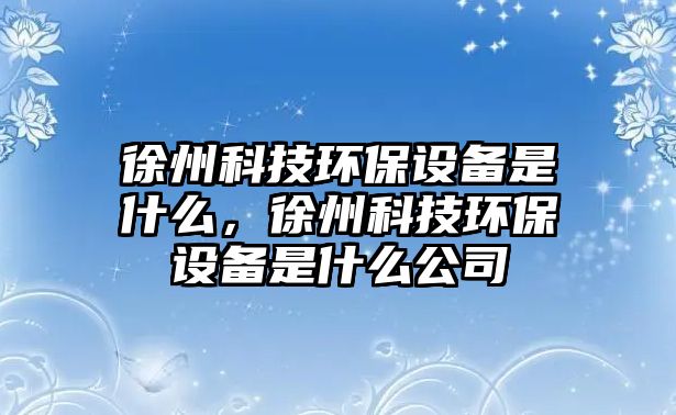 徐州科技環(huán)保設(shè)備是什么，徐州科技環(huán)保設(shè)備是什么公司