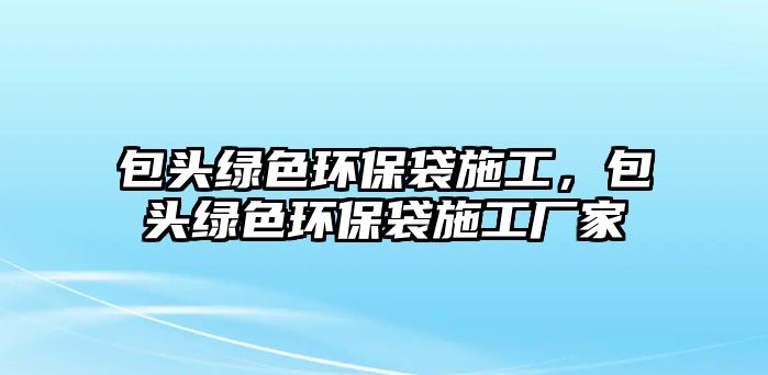 包頭綠色環(huán)保袋施工，包頭綠色環(huán)保袋施工廠家