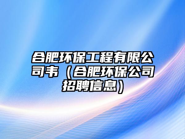 合肥環(huán)保工程有限公司韋（合肥環(huán)保公司招聘信息）