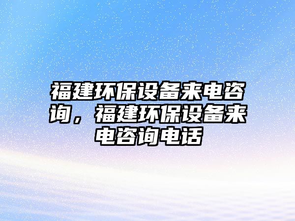 福建環(huán)保設(shè)備來電咨詢，福建環(huán)保設(shè)備來電咨詢電話