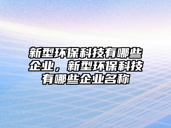 新型環(huán)?？萍加心男┢髽I(yè)，新型環(huán)保科技有哪些企業(yè)名稱