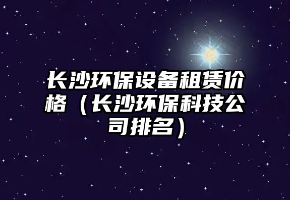 長沙環(huán)保設(shè)備租賃價(jià)格（長沙環(huán)?？萍脊九琶? class=