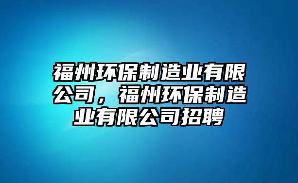 福州環(huán)保制造業(yè)有限公司，福州環(huán)保制造業(yè)有限公司招聘