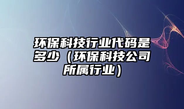 環(huán)?？萍夹袠I(yè)代碼是多少（環(huán)?？萍脊舅鶎傩袠I(yè)）