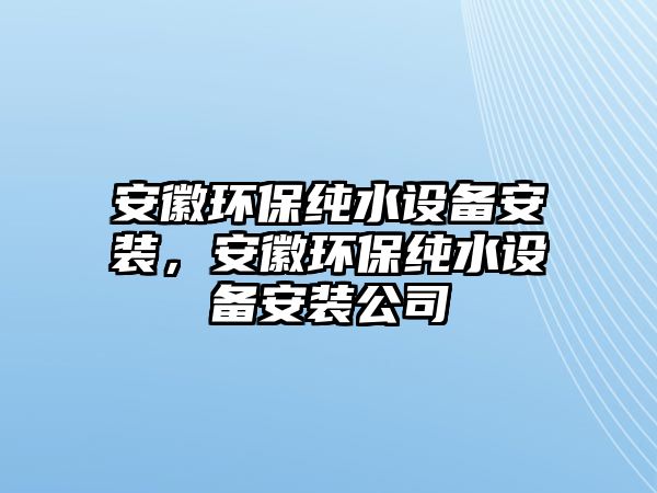 安徽環(huán)保純水設(shè)備安裝，安徽環(huán)保純水設(shè)備安裝公司