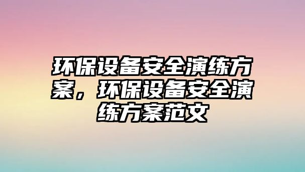 環(huán)保設(shè)備安全演練方案，環(huán)保設(shè)備安全演練方案范文