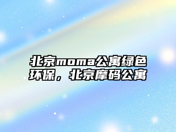 北京moma公寓綠色環(huán)保，北京摩碼公寓