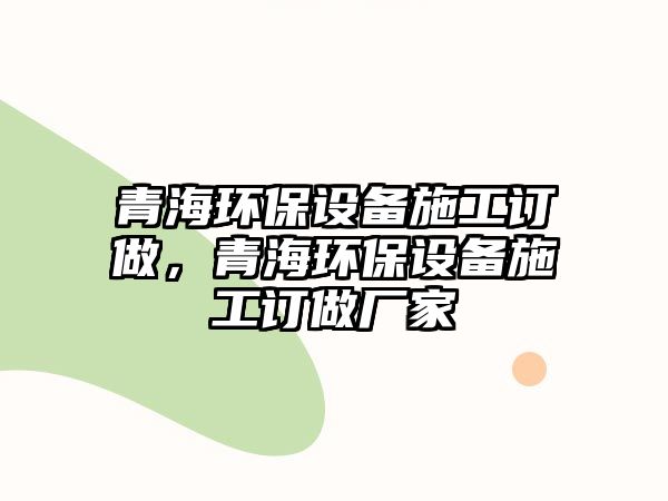 青海環(huán)保設備施工訂做，青海環(huán)保設備施工訂做廠家