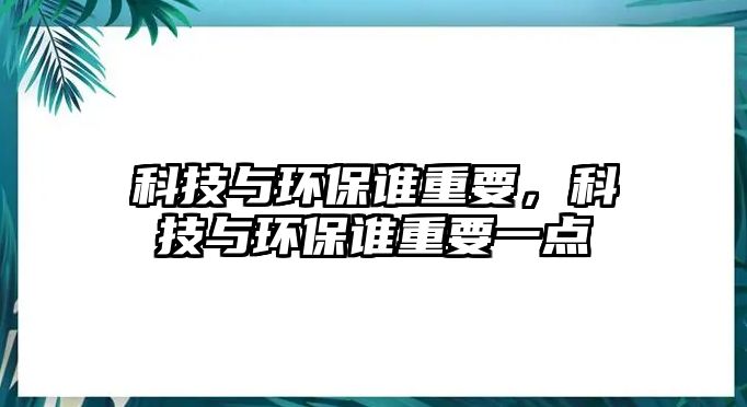 科技與環(huán)保誰重要，科技與環(huán)保誰重要一點