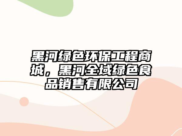 黑河綠色環(huán)保工程商城，黑河全域綠色食品銷售有限公司