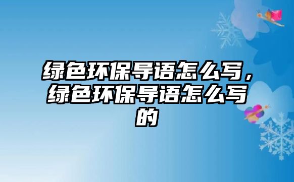 綠色環(huán)保導(dǎo)語怎么寫，綠色環(huán)保導(dǎo)語怎么寫的