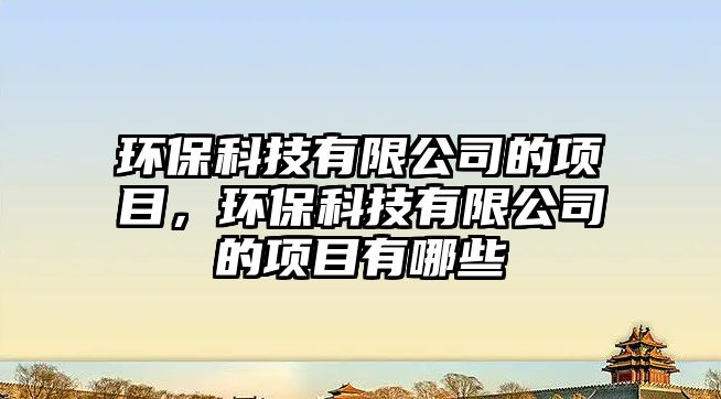 環(huán)?？萍加邢薰镜捻?xiàng)目，環(huán)?？萍加邢薰镜捻?xiàng)目有哪些