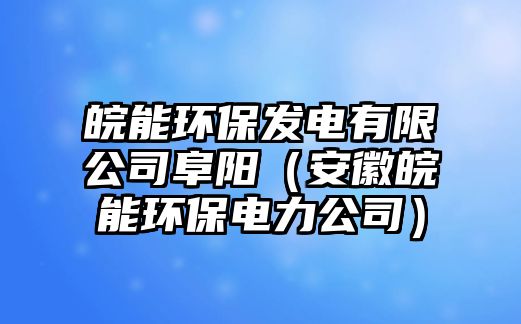 皖能環(huán)保發(fā)電有限公司阜陽（安徽皖能環(huán)保電力公司）