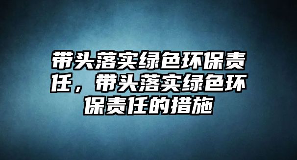 帶頭落實(shí)綠色環(huán)保責(zé)任，帶頭落實(shí)綠色環(huán)保責(zé)任的措施