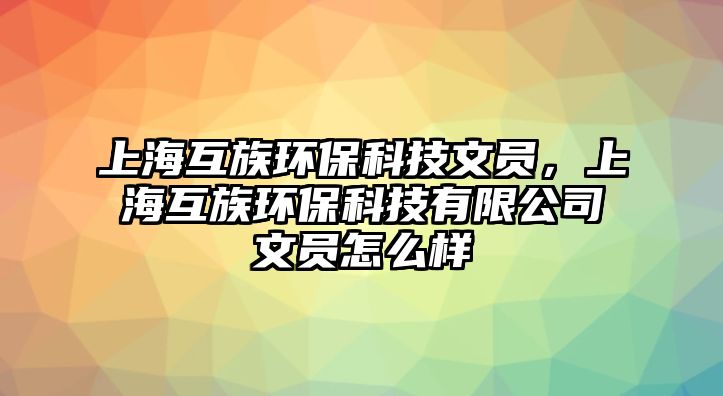 上海互族環(huán)?？萍嘉膯T，上?；プ瀛h(huán)?？萍加邢薰疚膯T怎么樣