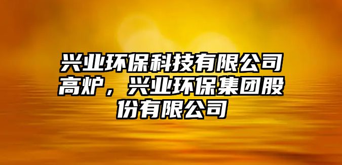 興業(yè)環(huán)?？萍加邢薰靖郀t，興業(yè)環(huán)保集團(tuán)股份有限公司