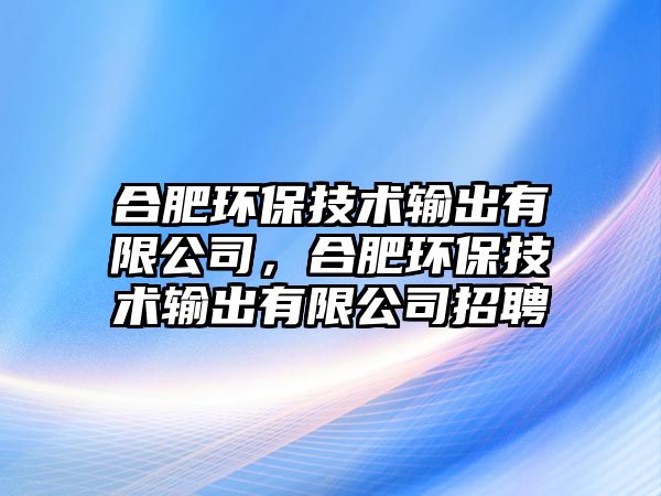 合肥環(huán)保技術輸出有限公司，合肥環(huán)保技術輸出有限公司招聘