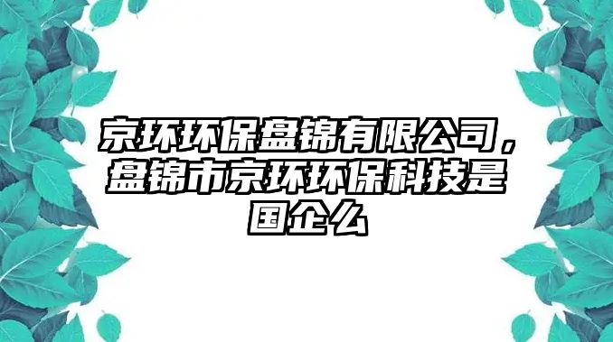 京環(huán)環(huán)保盤錦有限公司，盤錦市京環(huán)環(huán)保科技是國(guó)企么