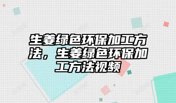 生姜綠色環(huán)保加工方法，生姜綠色環(huán)保加工方法視頻