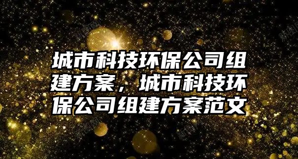 城市科技環(huán)保公司組建方案，城市科技環(huán)保公司組建方案范文