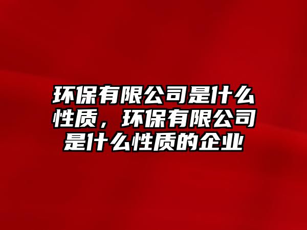 環(huán)保有限公司是什么性質(zhì)，環(huán)保有限公司是什么性質(zhì)的企業(yè)