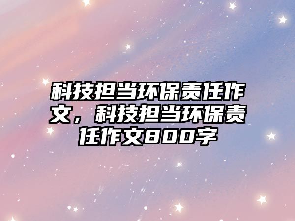 科技擔當環(huán)保責任作文，科技擔當環(huán)保責任作文800字