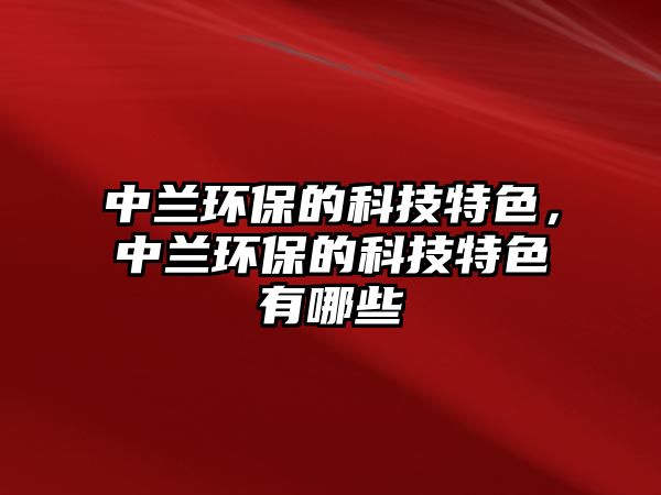 中蘭環(huán)保的科技特色，中蘭環(huán)保的科技特色有哪些