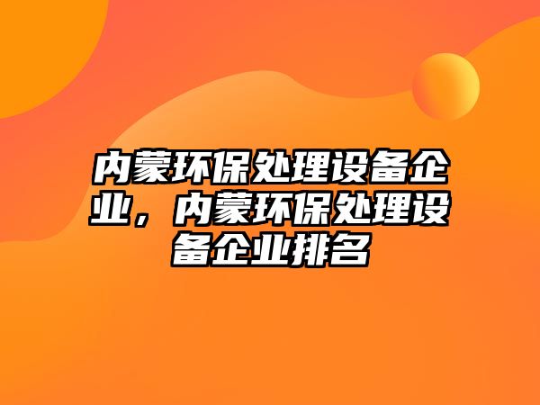 內(nèi)蒙環(huán)保處理設(shè)備企業(yè)，內(nèi)蒙環(huán)保處理設(shè)備企業(yè)排名