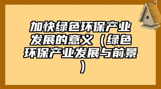 加快綠色環(huán)保產(chǎn)業(yè)發(fā)展的意義（綠色環(huán)保產(chǎn)業(yè)發(fā)展與前景）