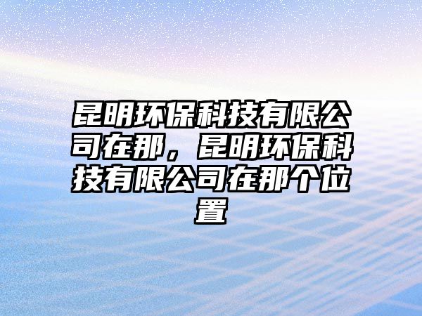 昆明環(huán)?？萍加邢薰驹谀?，昆明環(huán)保科技有限公司在那個位置