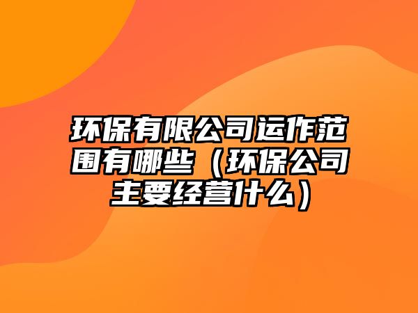 環(huán)保有限公司運(yùn)作范圍有哪些（環(huán)保公司主要經(jīng)營(yíng)什么）