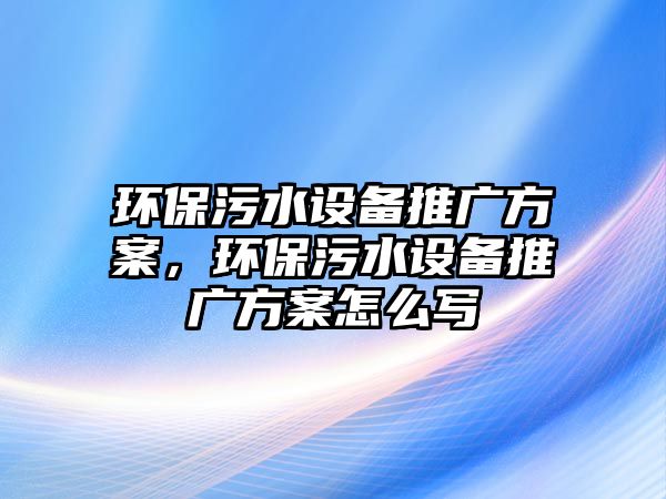 環(huán)保污水設(shè)備推廣方案，環(huán)保污水設(shè)備推廣方案怎么寫