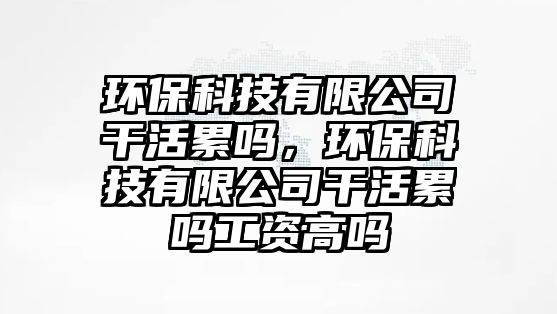 環(huán)保科技有限公司干活累嗎，環(huán)?？萍加邢薰靖苫罾蹎峁べY高嗎