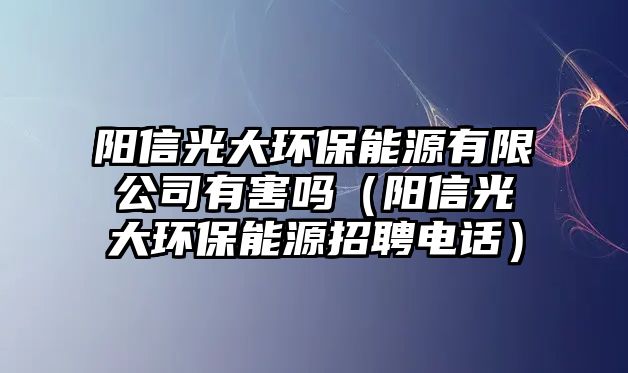 陽(yáng)信光大環(huán)保能源有限公司有害嗎（陽(yáng)信光大環(huán)保能源招聘電話(huà)）