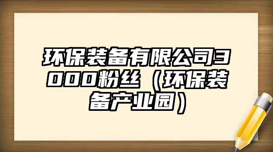 環(huán)保裝備有限公司3000粉絲（環(huán)保裝備產(chǎn)業(yè)園）