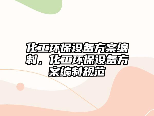 化工環(huán)保設備方案編制，化工環(huán)保設備方案編制規(guī)范