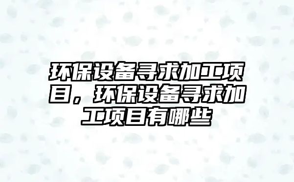 環(huán)保設備尋求加工項目，環(huán)保設備尋求加工項目有哪些