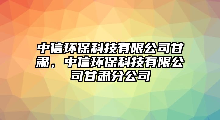 中信環(huán)?？萍加邢薰靖拭C，中信環(huán)保科技有限公司甘肅分公司