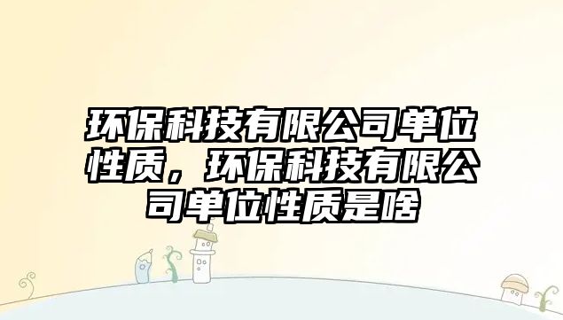 環(huán)保科技有限公司單位性質(zhì)，環(huán)?？萍加邢薰締挝恍再|(zhì)是啥