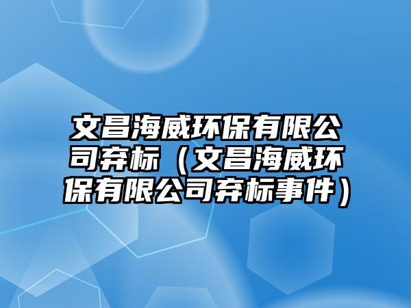 文昌海威環(huán)保有限公司棄標（文昌海威環(huán)保有限公司棄標事件）