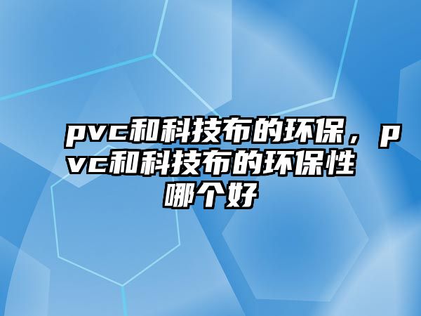 pvc和科技布的環(huán)保，pvc和科技布的環(huán)保性哪個(gè)好