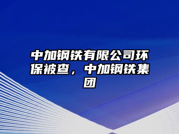 中加鋼鐵有限公司環(huán)保被查，中加鋼鐵集團(tuán)